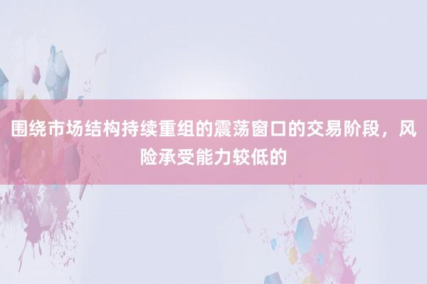 围绕市场结构持续重组的震荡窗口的交易阶段，风险承受能力较低的