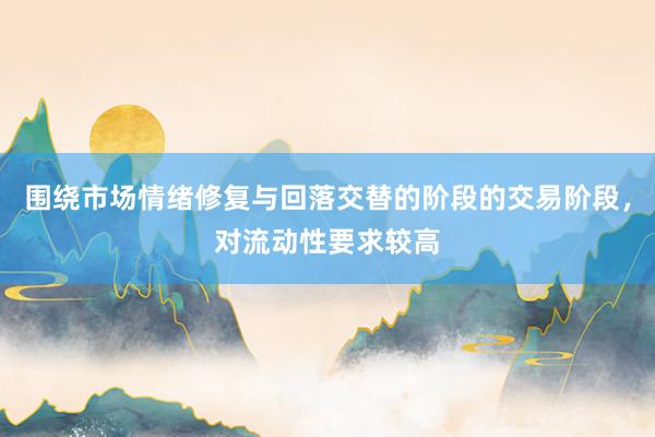 围绕市场情绪修复与回落交替的阶段的交易阶段，对流动性要求较高