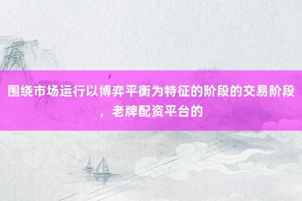 围绕市场运行以博弈平衡为特征的阶段的交易阶段，老牌配资平台的