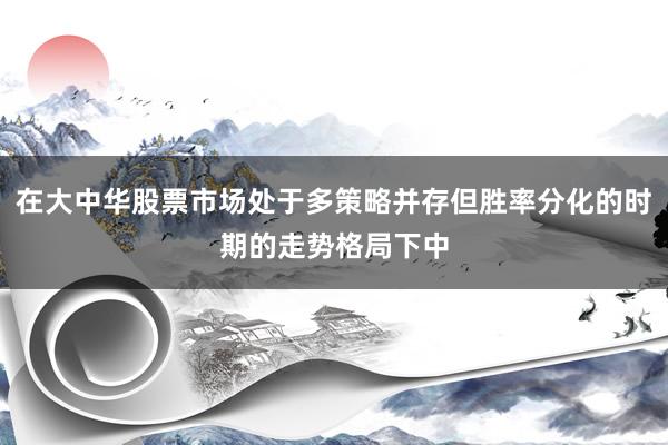 在大中华股票市场处于多策略并存但胜率分化的时期的走势格局下中