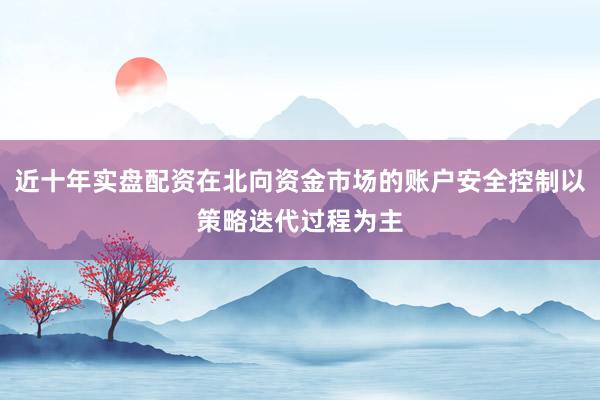近十年实盘配资在北向资金市场的账户安全控制以策略迭代过程为主