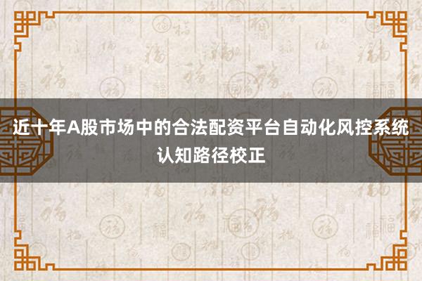 近十年A股市场中的合法配资平台自动化风控系统认知路径校正