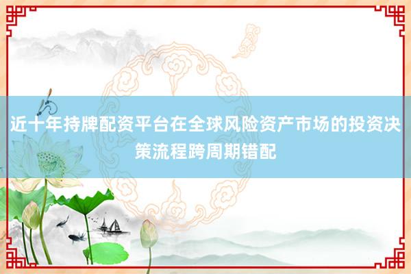近十年持牌配资平台在全球风险资产市场的投资决策流程跨周期错配