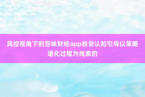 风控视角下的百味财经app投资认知引导以策略退化过程为线索的
