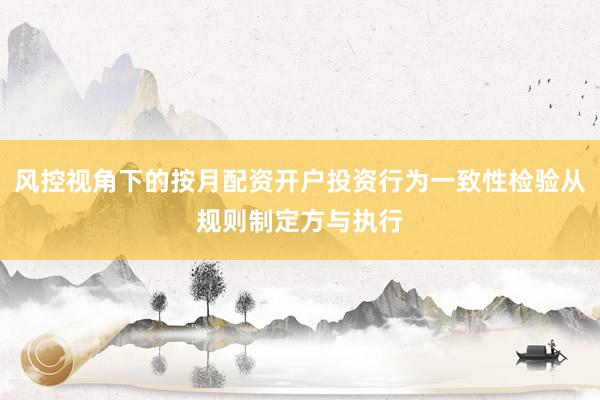 风控视角下的按月配资开户投资行为一致性检验从规则制定方与执行