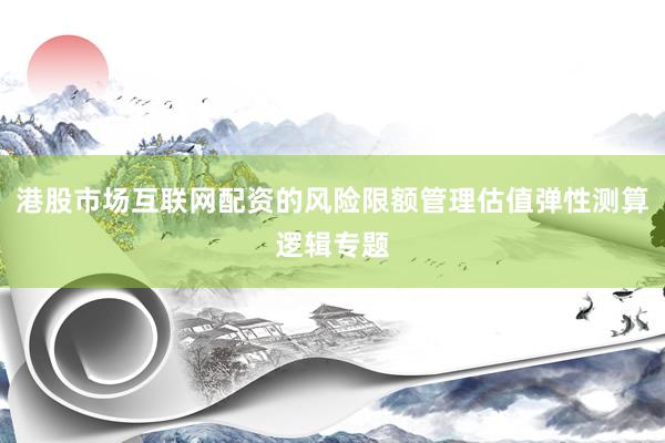 港股市场互联网配资的风险限额管理估值弹性测算逻辑专题