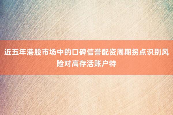 近五年港股市场中的口碑信誉配资周期拐点识别风险对高存活账户特