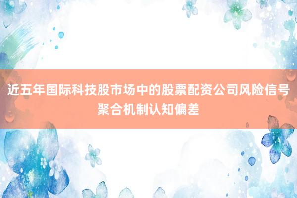 近五年国际科技股市场中的股票配资公司风险信号聚合机制认知偏差