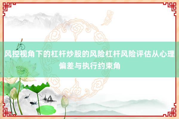 风控视角下的杠杆炒股的风险杠杆风险评估从心理偏差与执行约束角