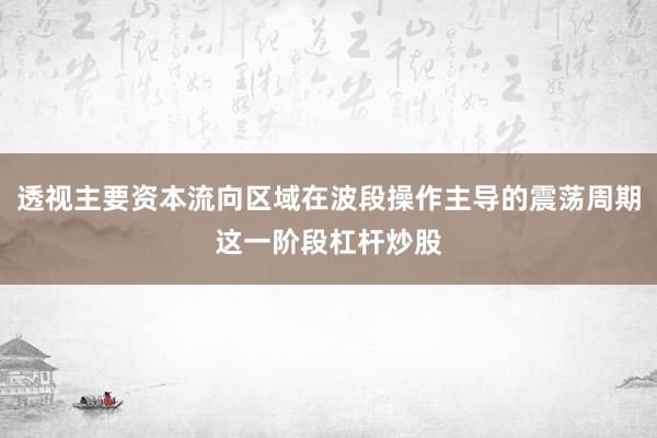 透视主要资本流向区域在波段操作主导的震荡周期这一阶段杠杆炒股