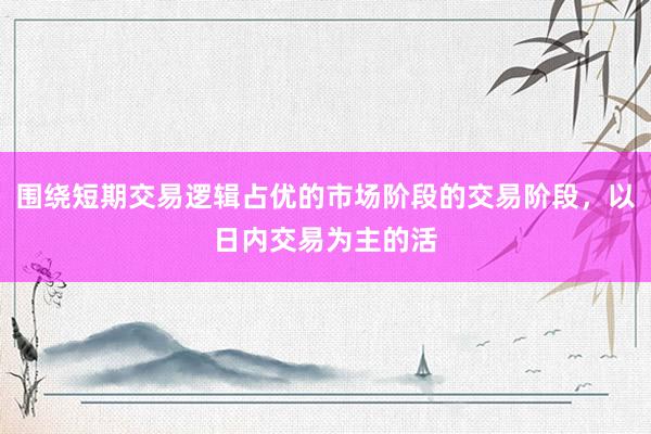 围绕短期交易逻辑占优的市场阶段的交易阶段，以日内交易为主的活