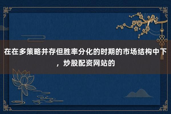 在在多策略并存但胜率分化的时期的市场结构中下，炒股配资网站的