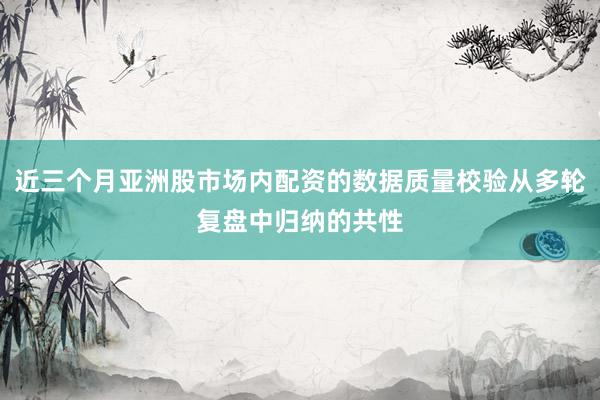 近三个月亚洲股市场内配资的数据质量校验从多轮复盘中归纳的共性