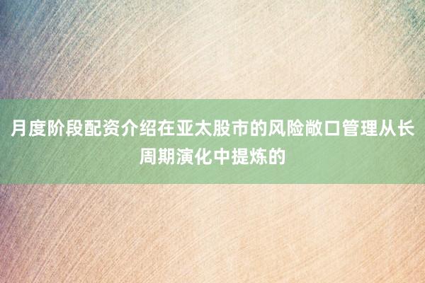 月度阶段配资介绍在亚太股市的风险敞口管理从长周期演化中提炼的