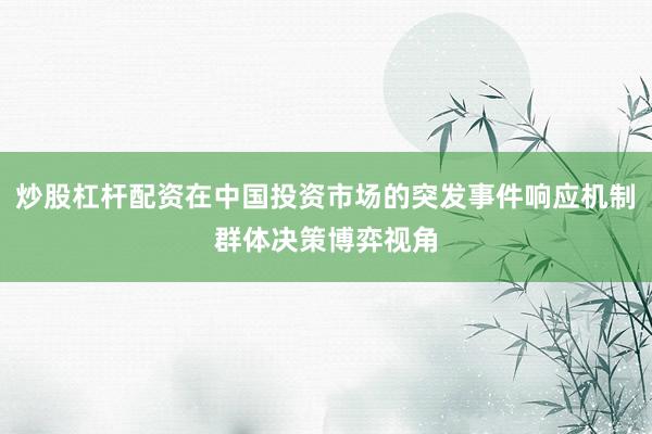 炒股杠杆配资在中国投资市场的突发事件响应机制群体决策博弈视角