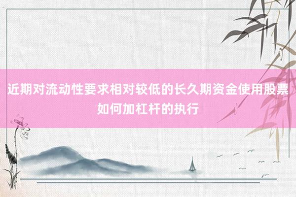 近期对流动性要求相对较低的长久期资金使用股票如何加杠杆的执行