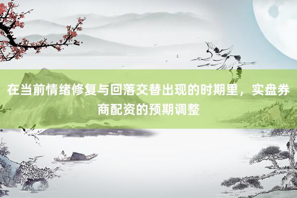在当前情绪修复与回落交替出现的时期里，实盘券商配资的预期调整