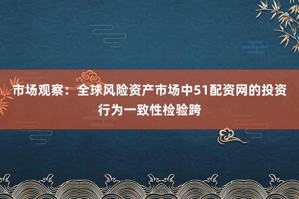 市场观察：全球风险资产市场中51配资网的投资行为一致性检验跨