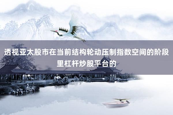 透视亚太股市在当前结构轮动压制指数空间的阶段里杠杆炒股平台的
