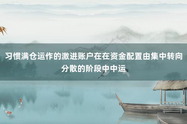 习惯满仓运作的激进账户在在资金配置由集中转向分散的阶段中中运