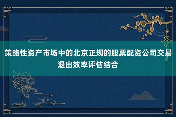 策略性资产市场中的北京正规的股票配资公司交易退出效率评估结合