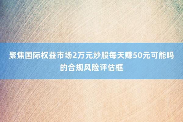 聚焦国际权益市场2万元炒股每天赚50元可能吗的合规风险评估框