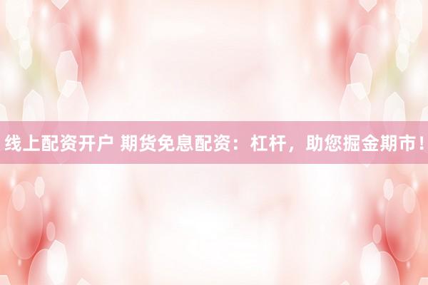 线上配资开户 期货免息配资：杠杆，助您掘金期市！