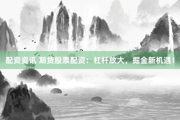 配资资讯 期货股票配资：杠杆放大，掘金新机遇！