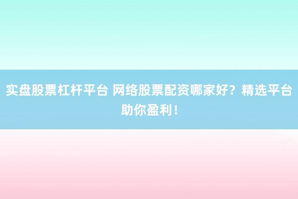 实盘股票杠杆平台 网络股票配资哪家好？精选平台助你盈利！