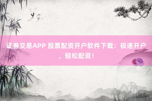 证券交易APP 股票配资开户软件下载：极速开户，轻松配资！
