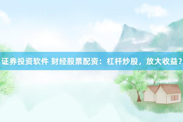 证券投资软件 财经股票配资：杠杆炒股，放大收益？