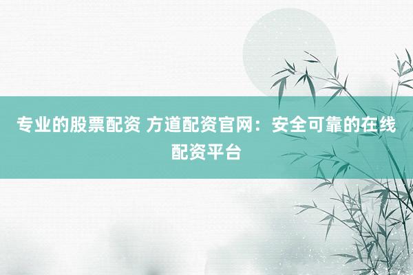 专业的股票配资 方道配资官网：安全可靠的在线配资平台