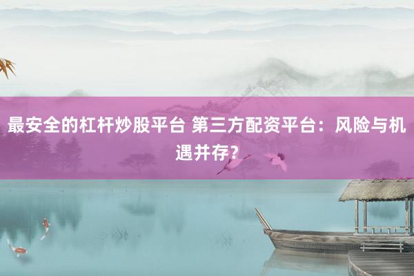 最安全的杠杆炒股平台 第三方配资平台：风险与机遇并存？