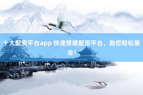 十大配资平台app 快速搭建配资平台，助您轻松展业！