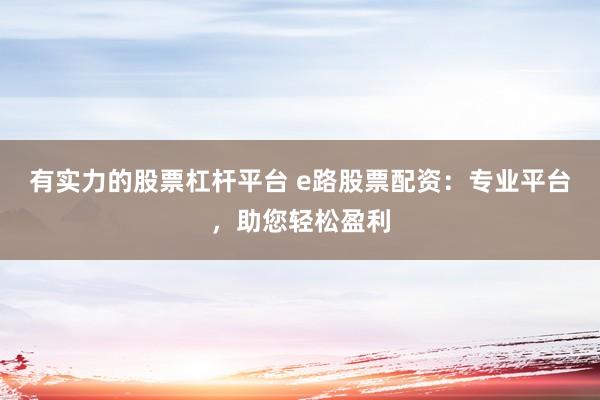 有实力的股票杠杆平台 e路股票配资：专业平台，助您轻松盈利