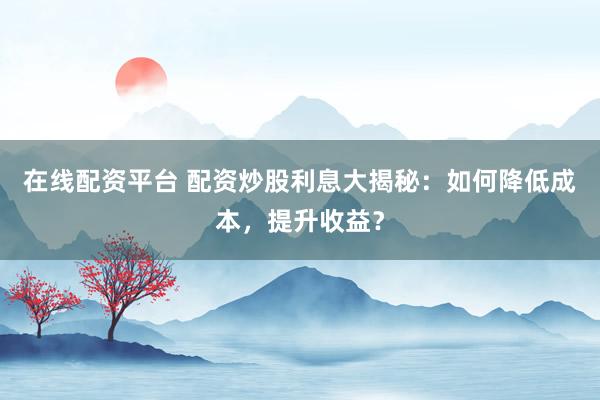 在线配资平台 配资炒股利息大揭秘：如何降低成本，提升收益？