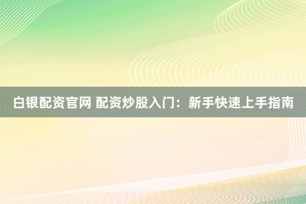 白银配资官网 配资炒股入门：新手快速上手指南