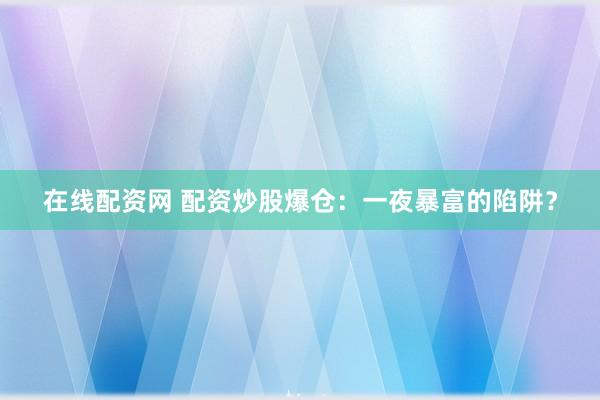 在线配资网 配资炒股爆仓：一夜暴富的陷阱？