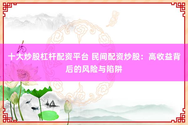十大炒股杠杆配资平台 民间配资炒股：高收益背后的风险与陷阱