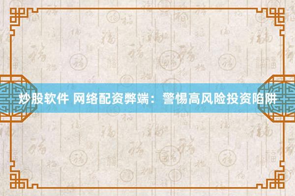 炒股软件 网络配资弊端：警惕高风险投资陷阱