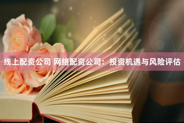 线上配资公司 网络配资公司：投资机遇与风险评估
