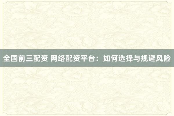 全国前三配资 网络配资平台：如何选择与规避风险