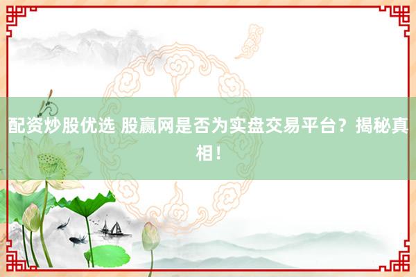 配资炒股优选 股赢网是否为实盘交易平台？揭秘真相！