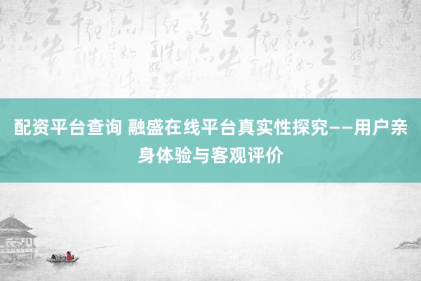 配资平台查询 融盛在线平台真实性探究——用户亲身体验与客观评价