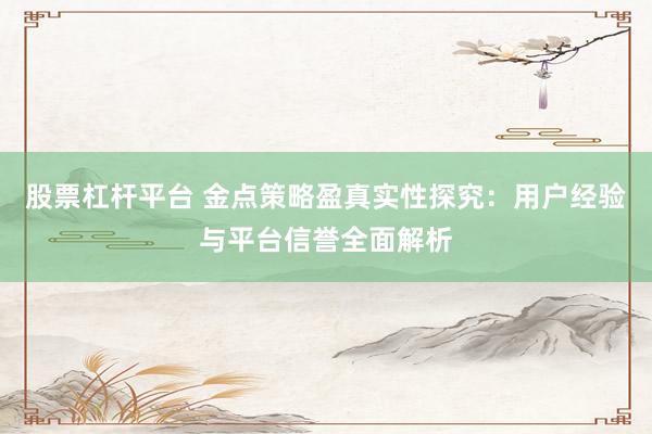 股票杠杆平台 金点策略盈真实性探究：用户经验与平台信誉全面解析