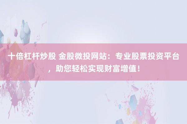 十倍杠杆炒股 金股微投网站：专业股票投资平台，助您轻松实现财富增值！