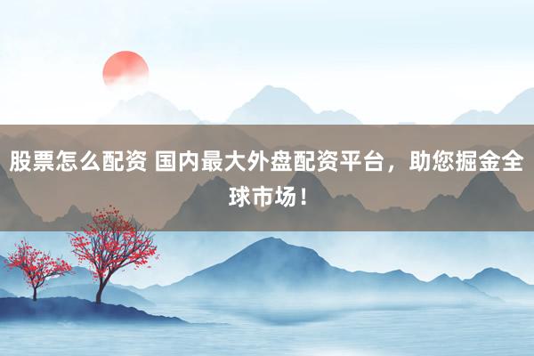 股票怎么配资 国内最大外盘配资平台，助您掘金全球市场！