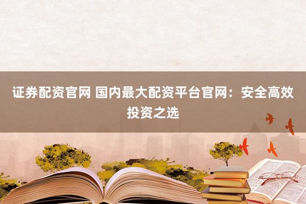 证券配资官网 国内最大配资平台官网：安全高效投资之选