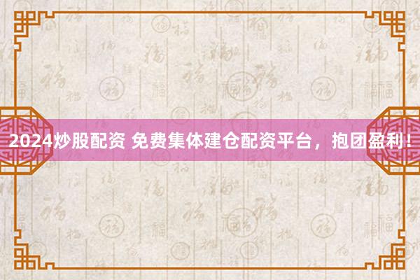 2024炒股配资 免费集体建仓配资平台，抱团盈利！
