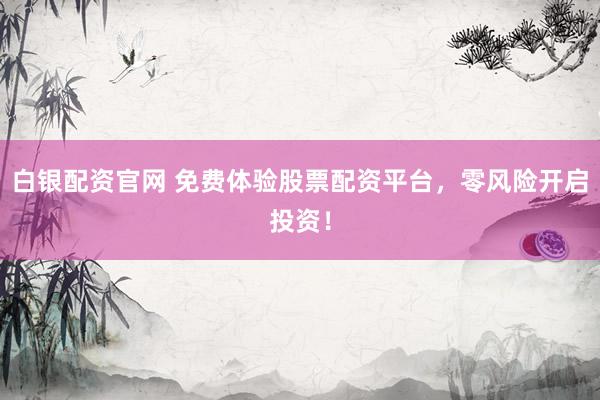 白银配资官网 免费体验股票配资平台，零风险开启投资！